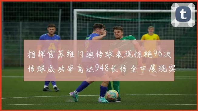 指挥官苏维门迪传球表现惊艳96次传球成功率高达948长传全中展现实力