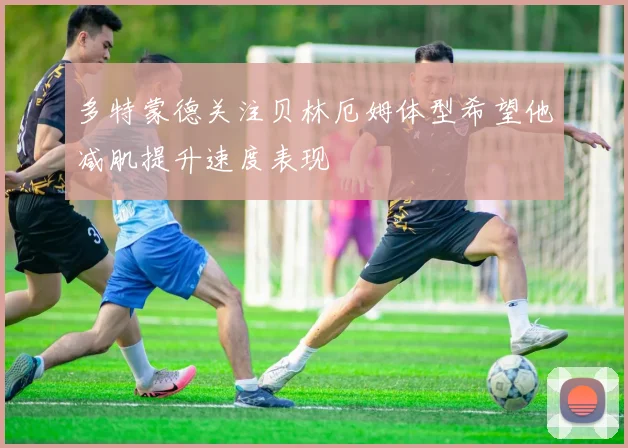 多特蒙德关注贝林厄姆体型希望他减肌提升速度表现