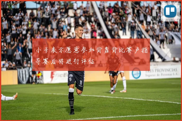 小卡表示愿意参加背靠背比赛卢指导赛后将进行评估