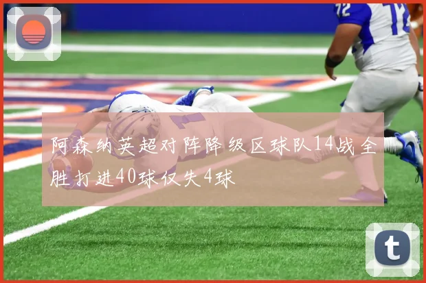 阿森纳英超对阵降级区球队14战全胜打进40球仅失4球