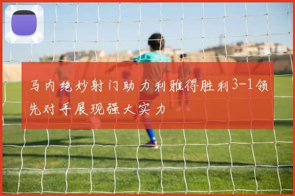 马内绝妙射门助力利雅得胜利3-1领先对手展现强大实力