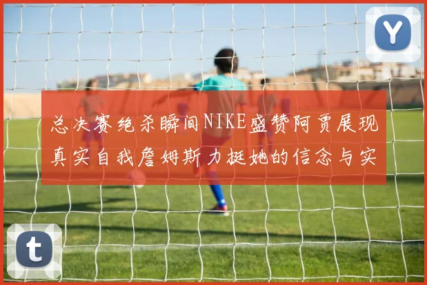总决赛绝杀瞬间NIKE盛赞阿贾展现真实自我詹姆斯力挺她的信念与实力