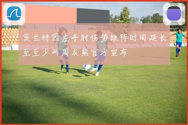 莫兰特因左手肘伤势缺阵时间延长至至少两周灰熊官方宣布