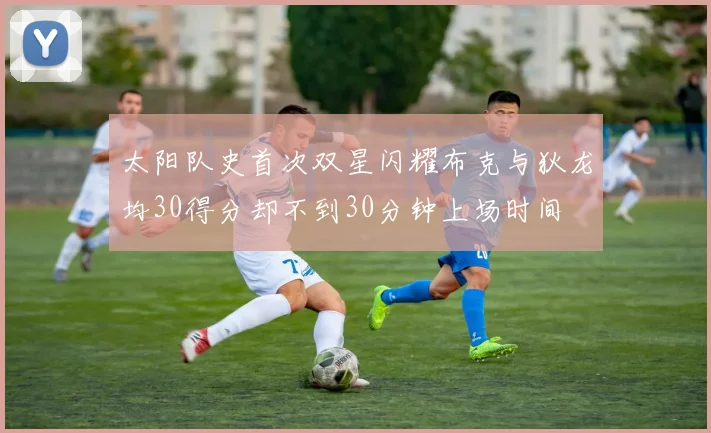 太阳队史首次双星闪耀布克与狄龙均30得分却不到30分钟上场时间