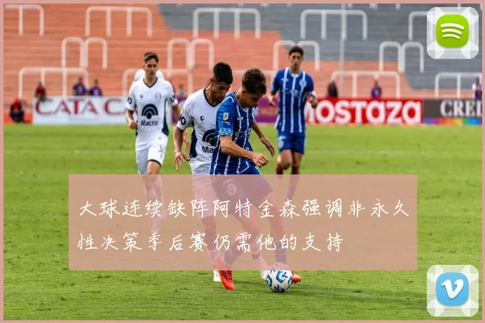大球连续缺阵阿特金森强调非永久性决策季后赛仍需他的支持