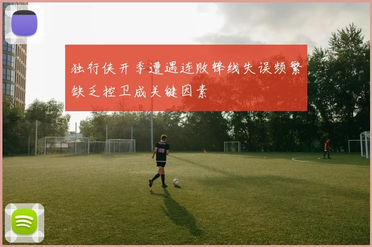 独行侠开季遭遇连败锋线失误频繁缺乏控卫成关键因素