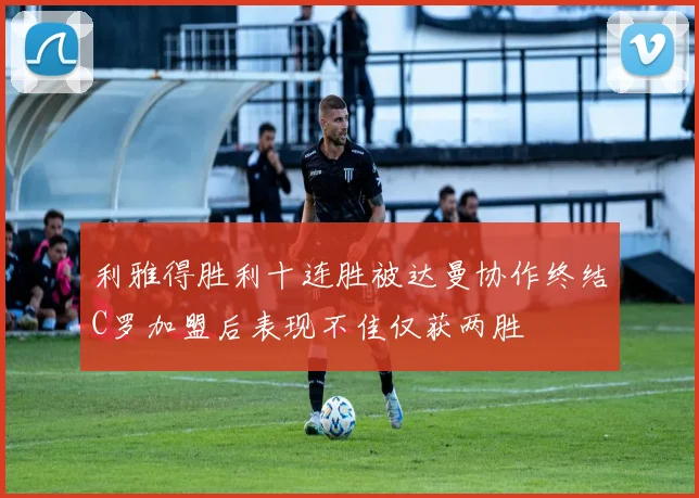 利雅得胜利十连胜被达曼协作终结C罗加盟后表现不佳仅获两胜