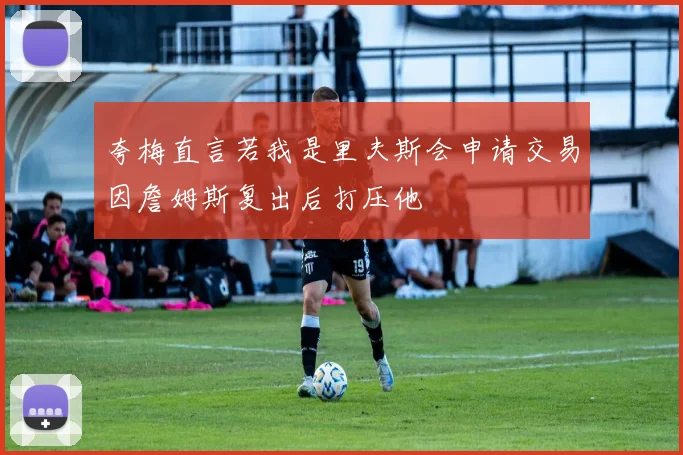 夸梅直言若我是里夫斯会申请交易因詹姆斯复出后打压他