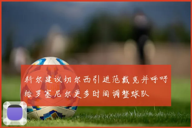 科尔建议切尔西引进范戴克并呼吁给罗塞尼尔更多时间调整球队