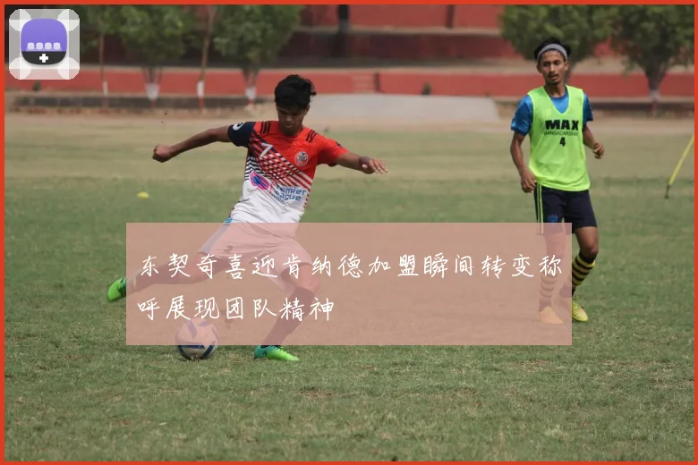 东契奇喜迎肯纳德加盟瞬间转变称呼展现团队精神