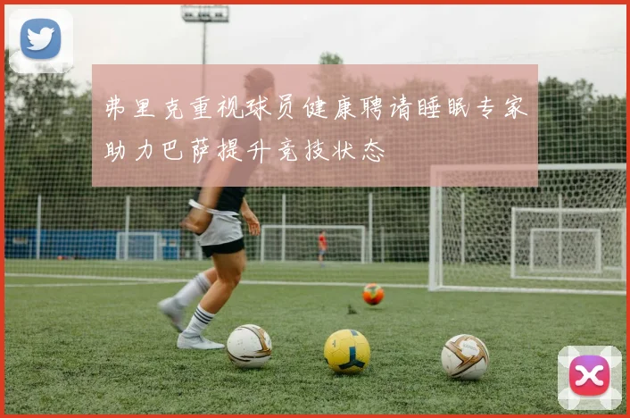 弗里克重视球员健康聘请睡眠专家助力巴萨提升竞技状态