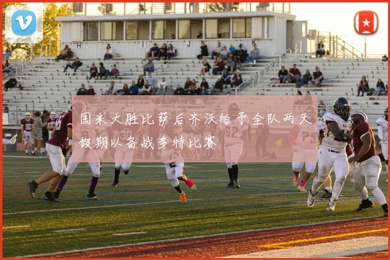 国米大胜比萨后齐沃给予全队两天假期以备战多特比赛