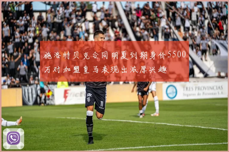 施洛特贝克合同明夏到期身价5500万对加盟皇马表现出浓厚兴趣