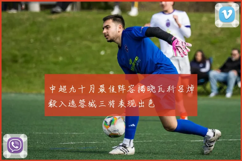 中超九十月最佳阵容揭晓瓦科吕焯毅入选蓉城三将表现出色