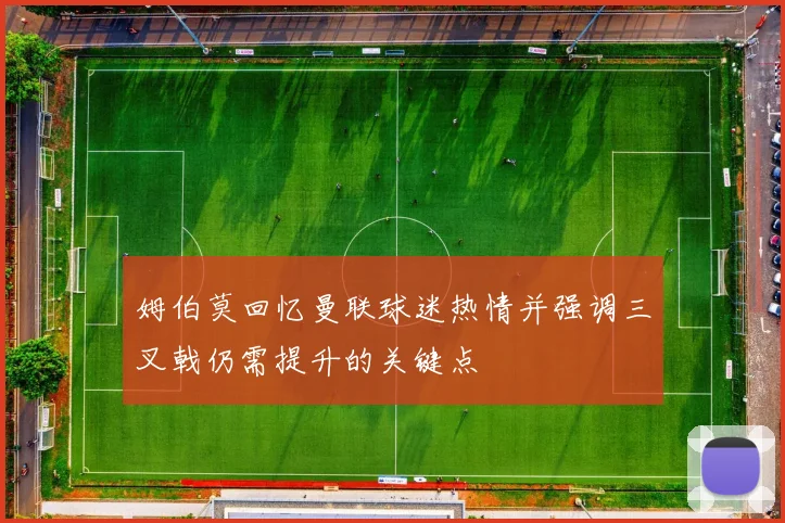 姆伯莫回忆曼联球迷热情并强调三叉戟仍需提升的关键点