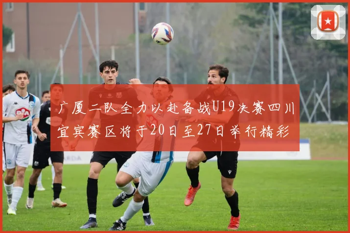 广厦二队全力以赴备战U19决赛四川宜宾赛区将于20日至27日举行精彩对决