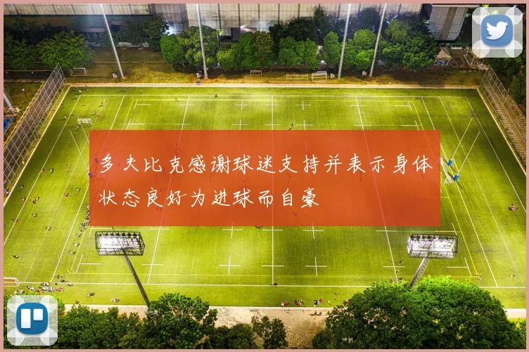 多夫比克感谢球迷支持并表示身体状态良好为进球而自豪