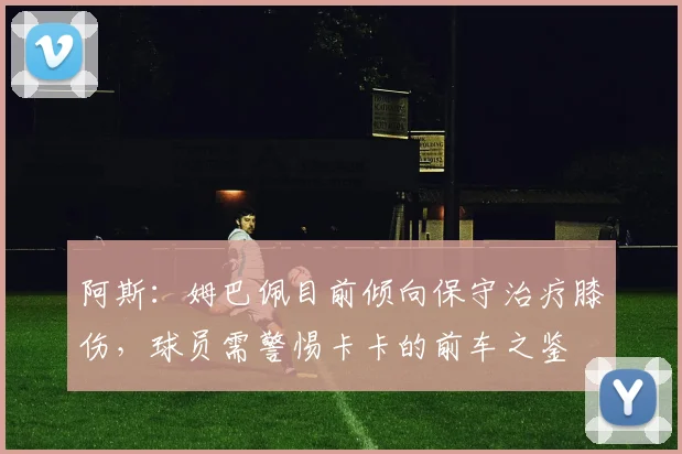 阿斯：姆巴佩目前倾向保守治疗膝伤，球员需警惕卡卡的前车之鉴