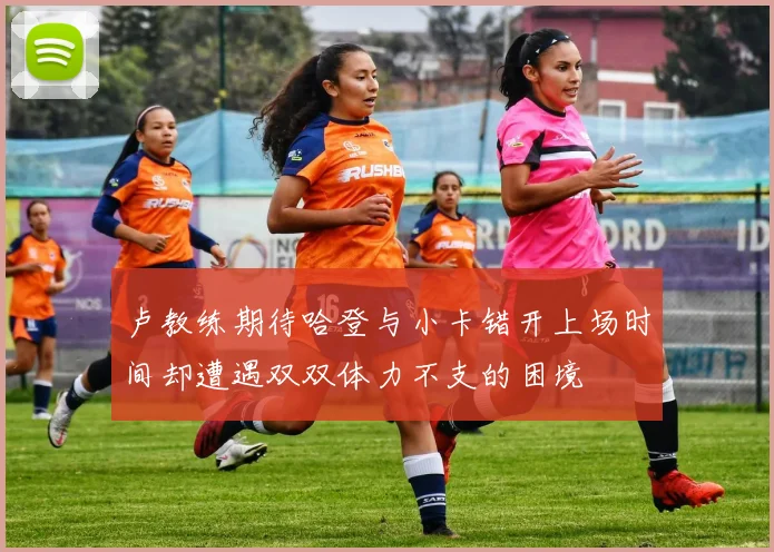 卢教练期待哈登与小卡错开上场时间却遭遇双双体力不支的困境