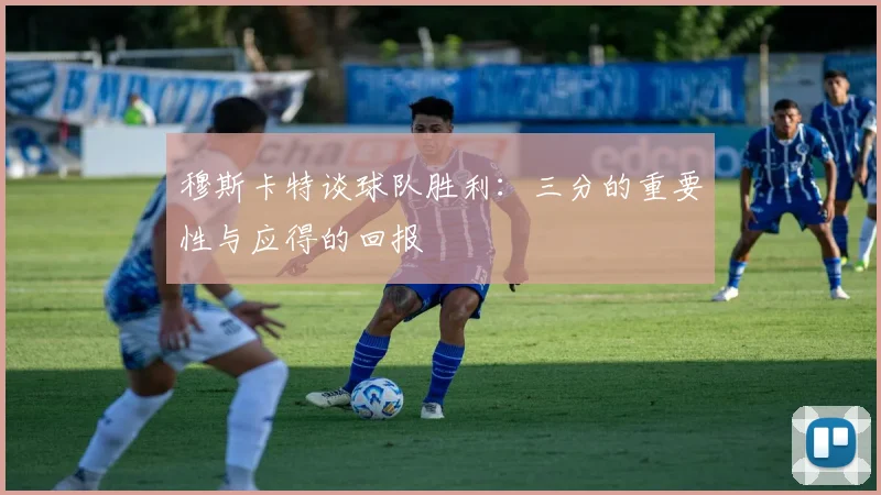 穆斯卡特谈球队胜利：三分的重要性与应得的回报