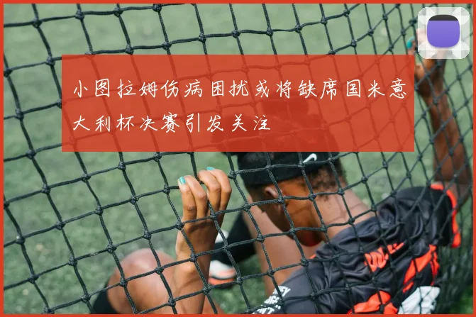 小图拉姆伤病困扰或将缺席国米意大利杯决赛引发关注