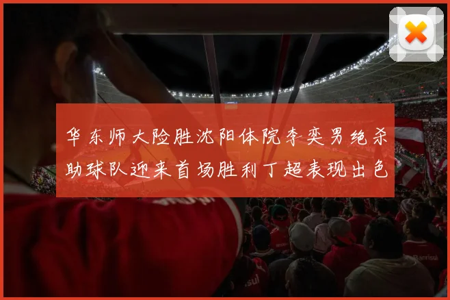 华东师大险胜沈阳体院李奕男绝杀助球队迎来首场胜利丁超表现出色贡献21分5断