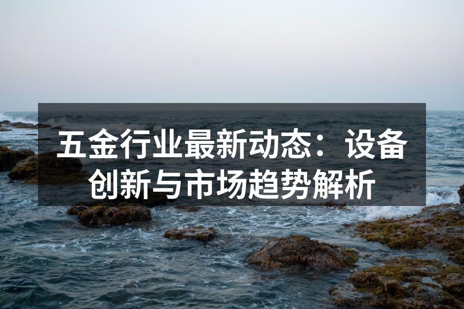五金行业最新动态:设备创新与市场趋势解析